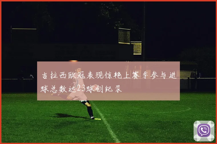 吉拉西欧冠表现惊艳上赛季参与进球总数达23球创纪录