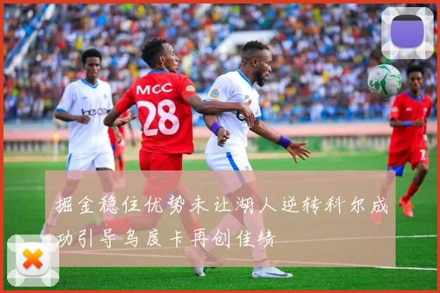 掘金稳住优势未让湖人逆转科尔成功引导乌度卡再创佳绩
