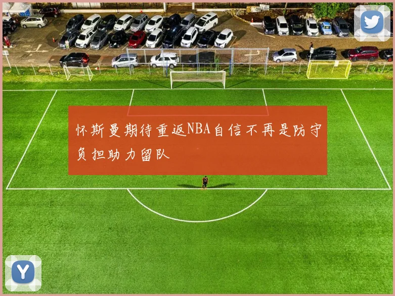 怀斯曼期待重返NBA自信不再是防守负担助力留队