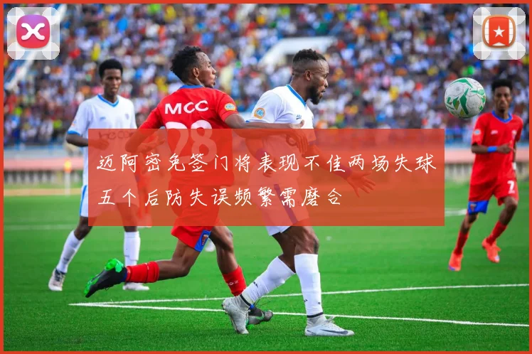 迈阿密免签门将表现不佳两场失球五个后防失误频繁需磨合