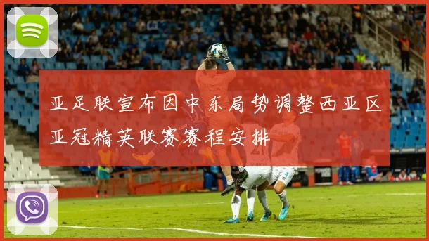 亚足联宣布因中东局势调整西亚区亚冠精英联赛赛程安排
