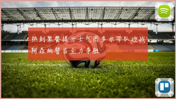 热刺聚餐提升士气图多尔带队迎战阿森纳誓言全力争胜