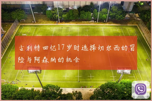 古利特回忆17岁时选择切尔西的冒险与阿森纳的机会