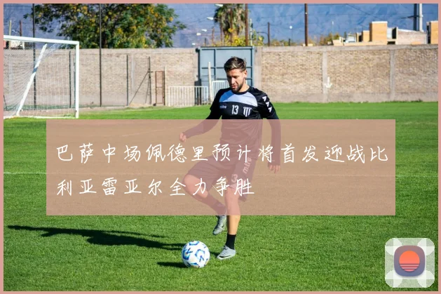 巴萨中场佩德里预计将首发迎战比利亚雷亚尔全力争胜