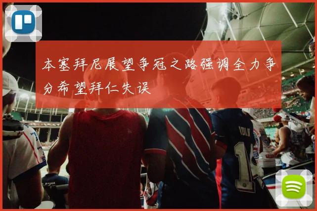 本塞拜尼展望争冠之路强调全力争分希望拜仁失误