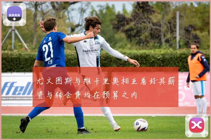 尤文图斯与维卡里奥相互看好其薪资与转会费均在预算之内