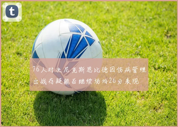 76人对决尼克斯恩比德因伤病管理出战存疑能否继续场均26分表现