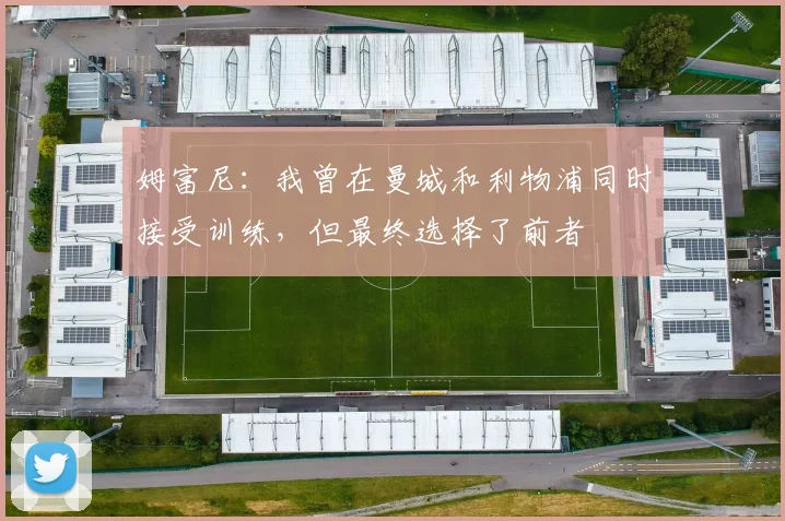 姆富尼：我曾在曼城和利物浦同时接受训练，但最终选择了前者