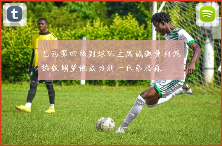 巴西第四级别球队主席诚邀费利佩执教期望他成为新一代弗格森