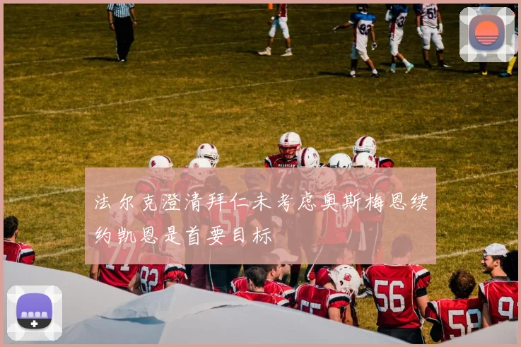 法尔克澄清拜仁未考虑奥斯梅恩续约凯恩是首要目标