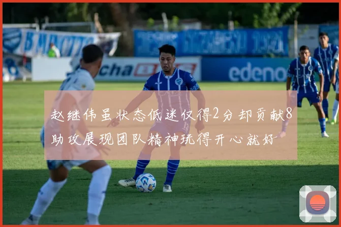 赵继伟虽状态低迷仅得2分却贡献8助攻展现团队精神玩得开心就好
