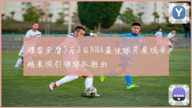 穆雷荣膺3月3日NBA最佳球员展现卓越表现引领球队胜利