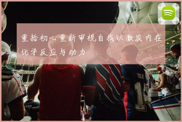 重拾初心重新审视自我以激发内在化学反应与动力