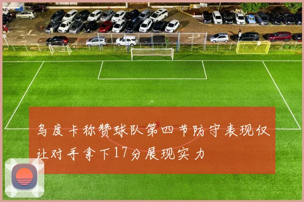 乌度卡称赞球队第四节防守表现仅让对手拿下17分展现实力
